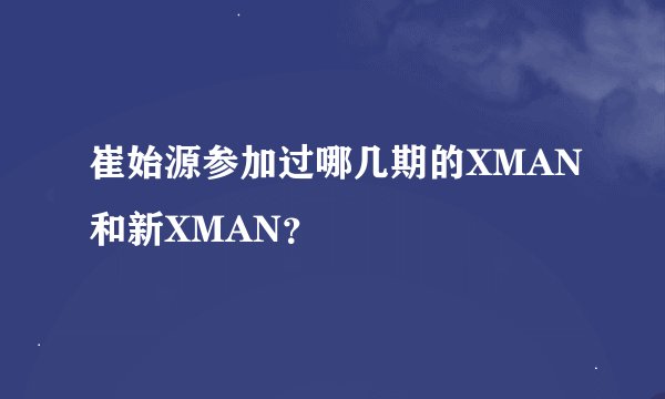 崔始源参加过哪几期的XMAN和新XMAN？