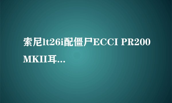 索尼lt26i配僵尸ECCI PR200MKII耳机怎么样、