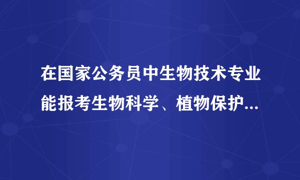 在国家公务员中生物技术专业能报考生物科学、植物保护等相关专业吗