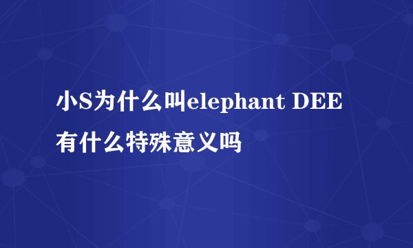 小S为什么叫elephant DEE有什么特殊意义吗