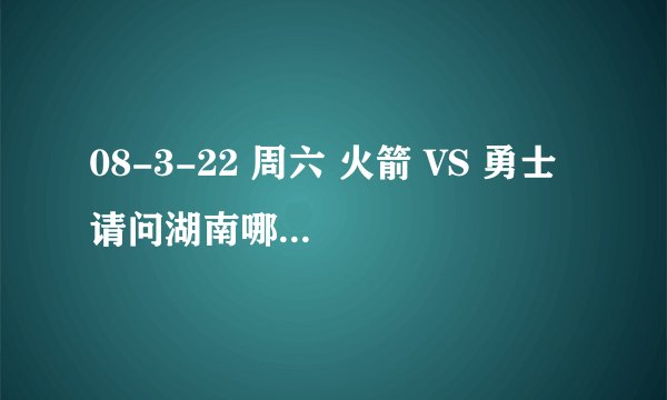 08-3-22 周六 火箭 VS 勇士 请问湖南哪个电视台直播？