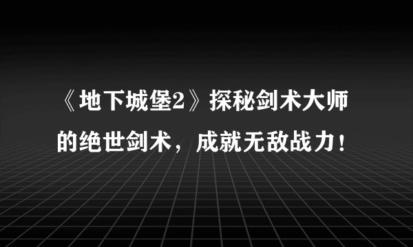 《地下城堡2》探秘剑术大师的绝世剑术，成就无敌战力！