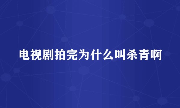 电视剧拍完为什么叫杀青啊