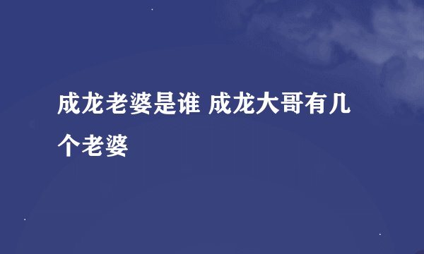 成龙老婆是谁 成龙大哥有几个老婆