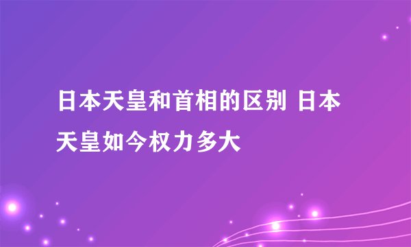 日本天皇和首相的区别 日本天皇如今权力多大