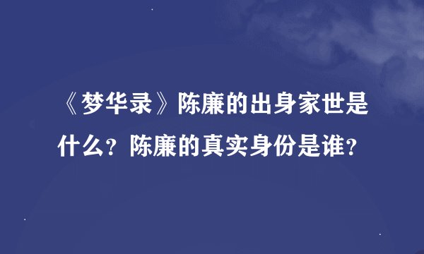 《梦华录》陈廉的出身家世是什么？陈廉的真实身份是谁？