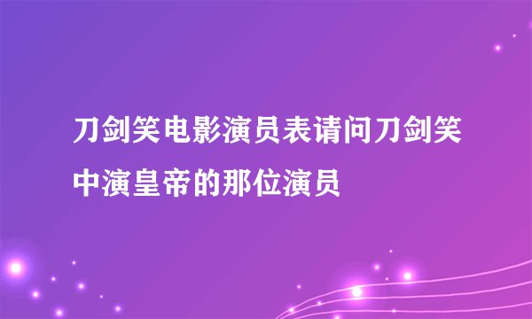 刀剑笑电影演员表请问刀剑笑中演皇帝的那位演员