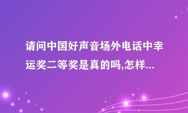 请问中国好声音场外电话中幸运奖二等奖是真的吗,怎样查询和许辨别真伪