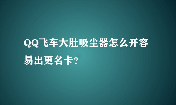QQ飞车大肚吸尘器怎么开容易出更名卡？