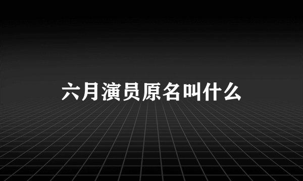 六月演员原名叫什么