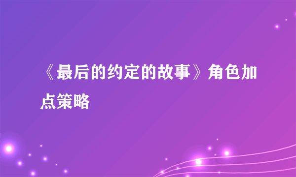 《最后的约定的故事》角色加点策略
