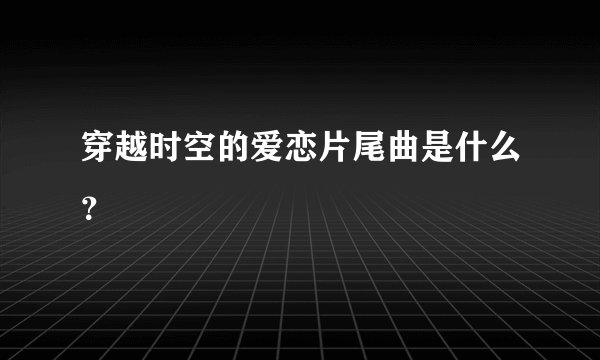 穿越时空的爱恋片尾曲是什么？