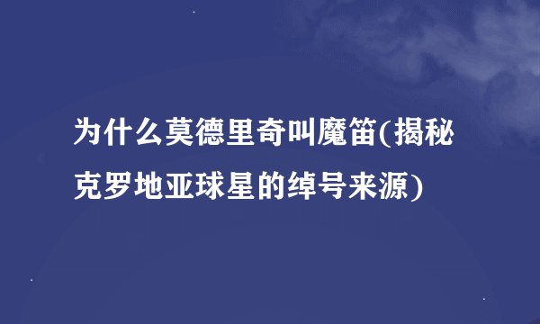 为什么莫德里奇叫魔笛(揭秘克罗地亚球星的绰号来源)