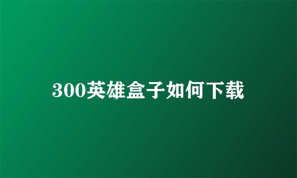 300英雄盒子如何下载