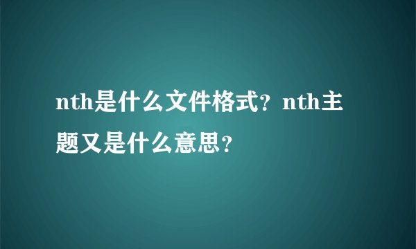 nth是什么文件格式？nth主题又是什么意思？