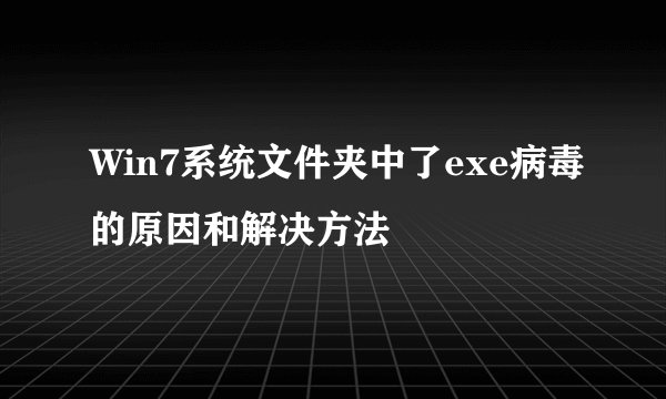 Win7系统文件夹中了exe病毒的原因和解决方法