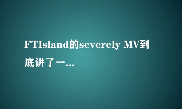 FTIsland的severely MV到底讲了一个什么故事？