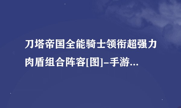 刀塔帝国全能骑士领衔超强力肉盾组合阵容[图]-手游攻略-游戏鸟手游网