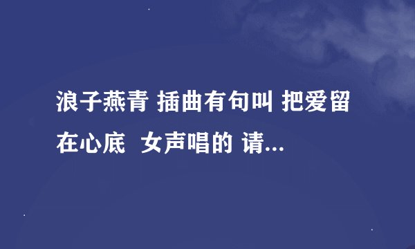 浪子燕青 插曲有句叫 把爱留在心底  女声唱的 请问这首歌叫什么名字  有谁能告诉我吗