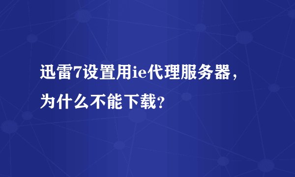 迅雷7设置用ie代理服务器，为什么不能下载？