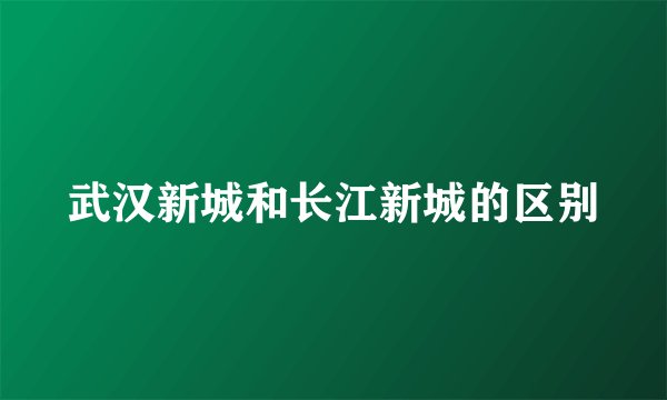 武汉新城和长江新城的区别