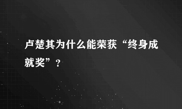 卢楚其为什么能荣获“终身成就奖”？