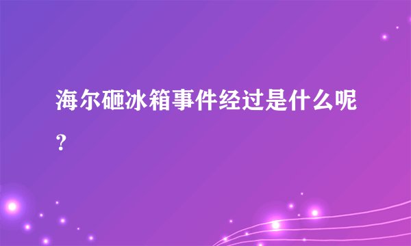 海尔砸冰箱事件经过是什么呢？