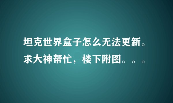 坦克世界盒子怎么无法更新。求大神帮忙，楼下附图。。。