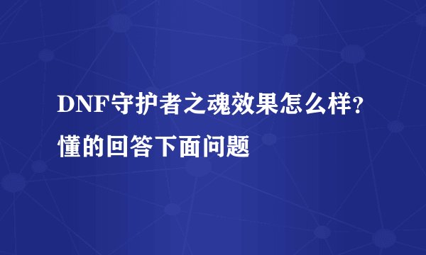 DNF守护者之魂效果怎么样？懂的回答下面问题