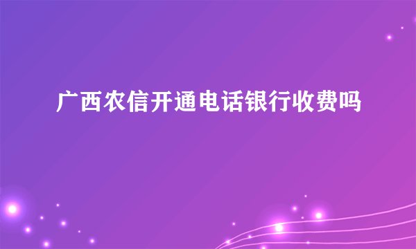 广西农信开通电话银行收费吗