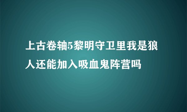 上古卷轴5黎明守卫里我是狼人还能加入吸血鬼阵营吗