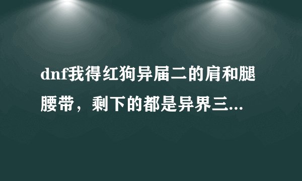 dnf我得红狗异届二的肩和腿腰带，剩下的都是异界三，首饰是幸运星手镯，项链是震摩的狗链，卡勒特的首