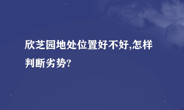 欣芝园地处位置好不好,怎样判断劣势?