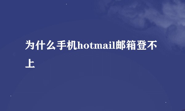 为什么手机hotmail邮箱登不上