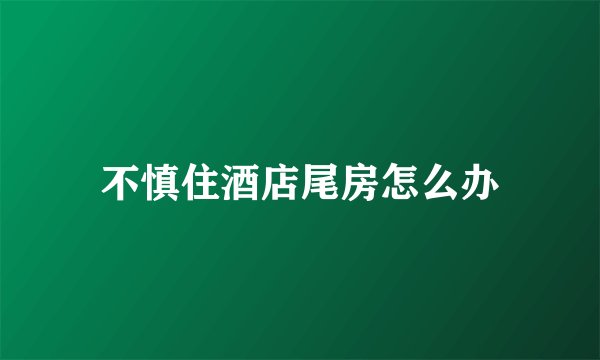 不慎住酒店尾房怎么办