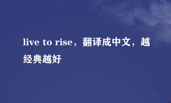 live to rise，翻译成中文，越经典越好
