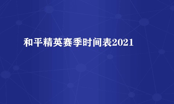 和平精英赛季时间表2021