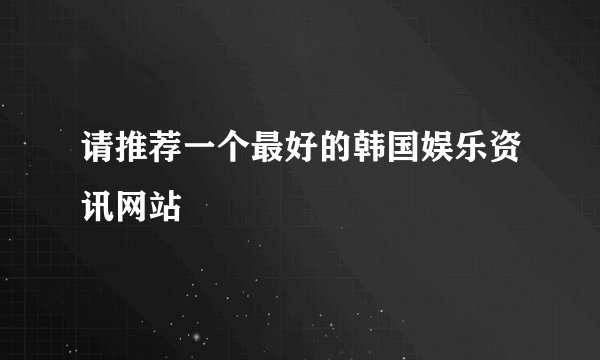 请推荐一个最好的韩国娱乐资讯网站