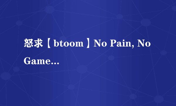 怒求【btoom】No Pain, No Game 罗马音 + 日文