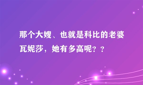 那个大嫂、也就是科比的老婆瓦妮莎，她有多高呢？？