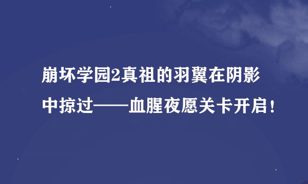 崩坏学园2真祖的羽翼在阴影中掠过——血腥夜愿关卡开启！