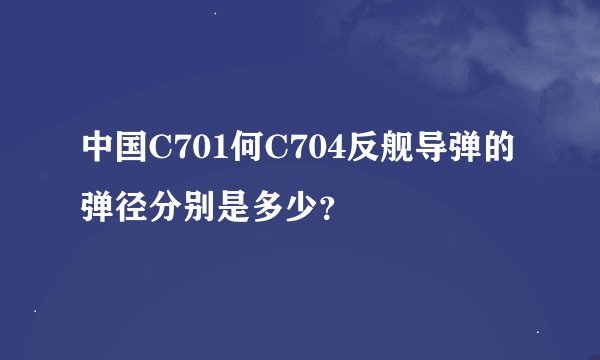 中国C701何C704反舰导弹的弹径分别是多少？