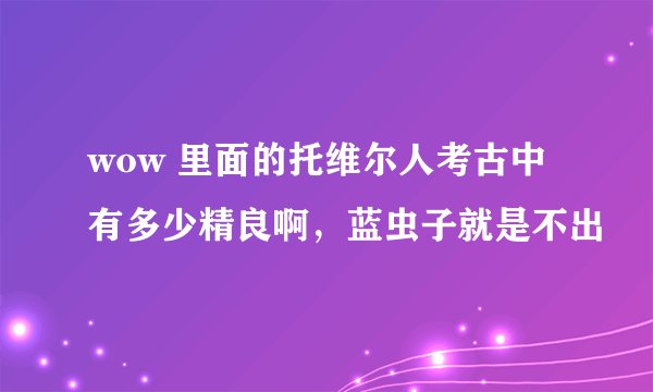wow 里面的托维尔人考古中有多少精良啊，蓝虫子就是不出