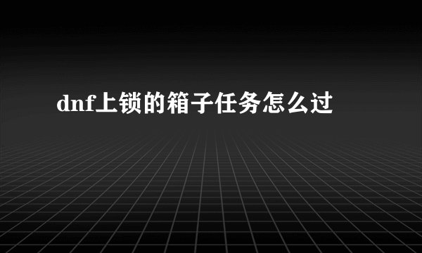 dnf上锁的箱子任务怎么过