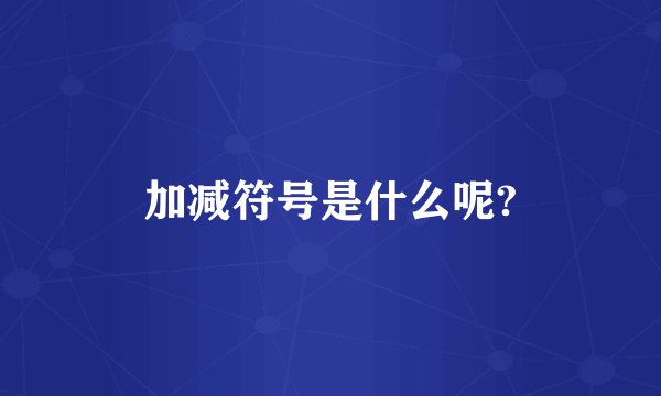 加减符号是什么呢?
