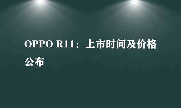 OPPO R11：上市时间及价格公布