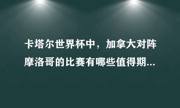 卡塔尔世界杯中，加拿大对阵摩洛哥的比赛有哪些值得期待的看点？