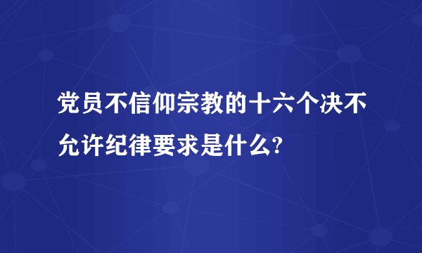党员不信仰宗教的十六个决不允许纪律要求是什么?