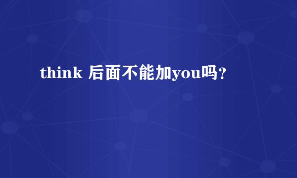 think 后面不能加you吗？