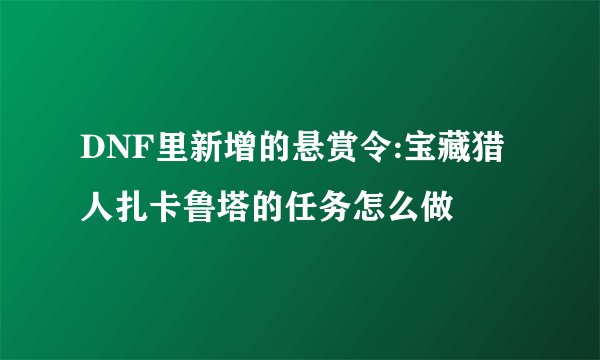 DNF里新增的悬赏令:宝藏猎人扎卡鲁塔的任务怎么做